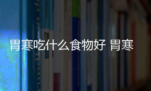 胃寒吃什么食物好 胃寒的人宜吃的4種食物