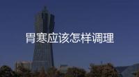 胃寒應該怎樣調(diào)理
