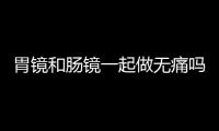 胃鏡和腸鏡一起做無痛嗎