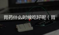 胃藥什么時候吃好呢（胃藥什么時候吃比較好）
