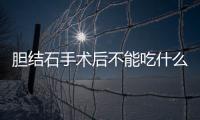 膽結石手術后不能吃什么？膽結石手術后有哪些飲食禁忌？
