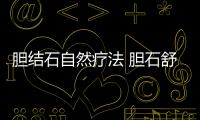 膽結石自然療法 膽石舒寧綠色安全高效