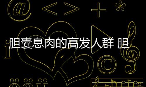 膽囊息肉的高發人群 膽囊息肉的治療