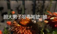 膽大男子吸毒駕駛  被警方查處