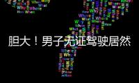 膽大！男子無證駕駛居然還是毒駕