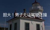 膽大！男子無證駕駛還撞傷民警