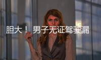 膽大！ 男子無證駕駛漏檢車上路