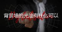 背景墻的光油有什么可以代替嗎  什么是微晶玻璃,行業(yè)資訊