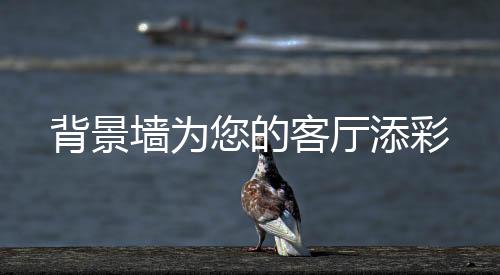 背景墻為您的客廳添彩