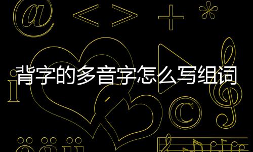 背字的多音字怎么寫組詞（背字的多音字怎么寫）