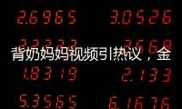 背奶媽媽視頻引熱議，金領冠3㎡守護金色母愛【母嬰】風尚中國網