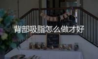 背部吸脂怎么做才好