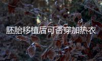 胚胎移植后可否穿加熱衣服答案來襲，有無影響現場告知