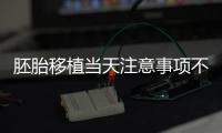 胚胎移植當天注意事項不可不知，試管前后這些問題別忽視