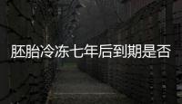 胚胎冷凍七年后到期是否強(qiáng)制補(bǔ)繳早了解，超過(guò)期限需…