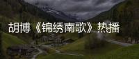 胡博《錦繡南歌》熱播 知恩圖報獲好感人設