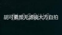 胡可素顏無濾鏡大方自拍：真實的自己覺得挺踏實