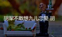 胡軍不敢想九兒戀愛 胡靜要與子怡談育兒【娛樂新聞】風尚中國網