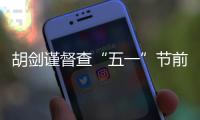 胡劍謹(jǐn)督查“五一”節(jié)前安全生產(chǎn)工作