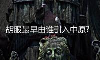 胡服最早由誰引入中原?趙武靈王為推行騎射改革服飾