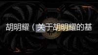 胡明耀（關(guān)于胡明耀的基本情況說明介紹）