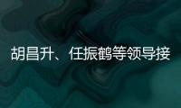 胡昌升、任振鶴等領導接見鄭元豹