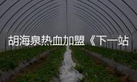胡海泉熱血加盟《下一站傳奇》 與陳偉霆、鄧紫棋并肩帶隊