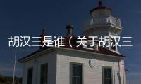胡漢三是誰（關于胡漢三是誰的基本情況說明介紹）