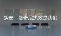 胡安：曼奇尼執(zhí)教是我們的榮幸
