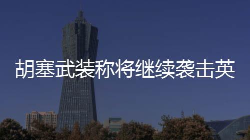 胡塞武裝稱將繼續(xù)襲擊英國(guó)船只
