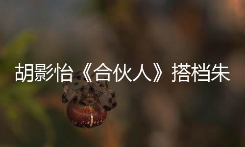 胡影怡《合伙人》搭檔朱亞文 最美特助昨日上線