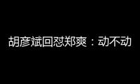 胡彥斌回懟鄭爽：動不動就把前任拿出來遛一遛