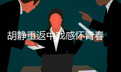 胡靜重返中戲感懷青春 古裝女神秒變逗比女文青【電影】風尚中國網(wǎng)