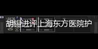 胡錫進評上海東方醫院護士不幸死亡 具體是怎么說的?全文披露