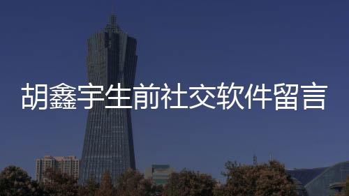 胡鑫宇生前社交軟件留言曝光 稱感到很絕望！！