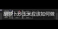 胡蘿卜炒玉米應該如何做好吃