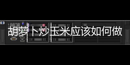 胡蘿卜炒玉米應該如何做好吃