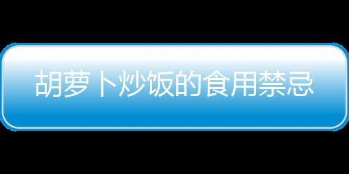 胡蘿卜炒飯的食用禁忌