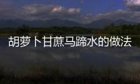 胡蘿卜甘蔗馬蹄水的做法