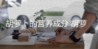 胡蘿卜的營養成分 胡蘿卜怎么吃才有營養