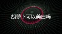 胡蘿卜可以美白嗎