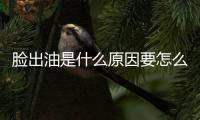 臉出油是什么原因要怎么解決