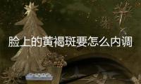 臉上的黃褐斑要怎么內調去除(怎么用內調的方法去除黃褐斑)