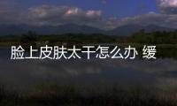 臉上皮膚太干怎么辦 緩解臉部皮膚干的方法