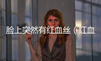 臉上突然有紅血絲（紅血絲的成因和有效的治療方法）