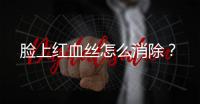 臉上紅血絲怎么消除？