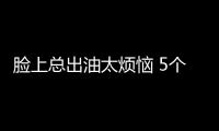 臉上總出油太煩惱 5個護膚小技巧送給你