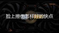 臉上擦傷怎樣好的快點
