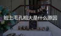 臉上毛孔粗大是什么原因引起的