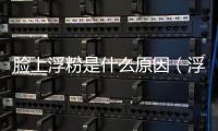 臉上浮粉是什么原因（浮粉是什么原因）